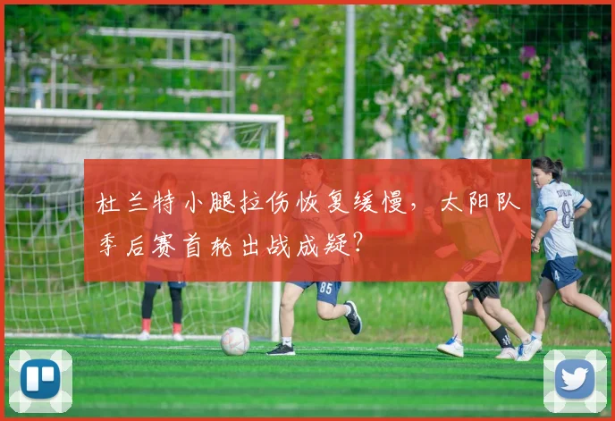 杜兰特小腿拉伤恢复缓慢,太阳队季后赛首轮出战成疑?