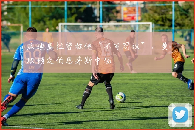 瓜迪奥拉曾称他“不可思议”，曼联锁定伯恩茅斯中场