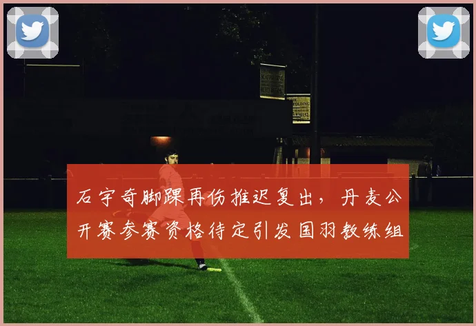 石宇奇脚踝再伤推迟复出,丹麦公开赛参赛资格待定引发国羽教练组内部分歧