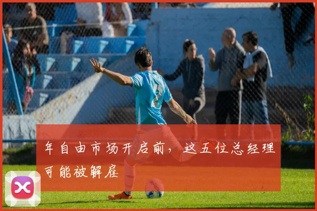 年自由市场开启前，这五位总经理可能被解雇