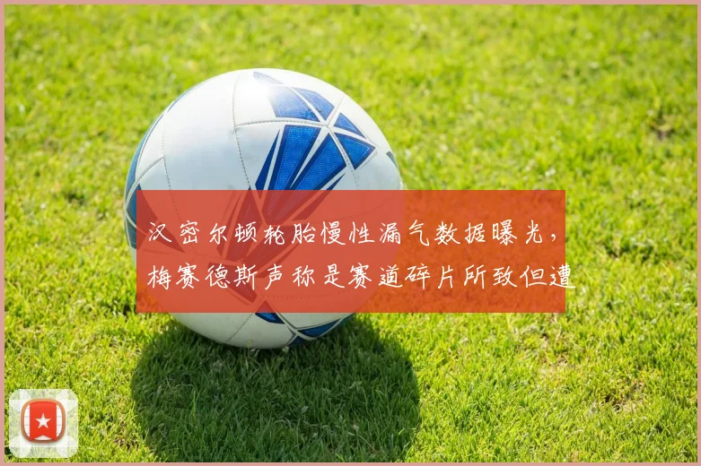 汉密尔顿轮胎慢性漏气数据曝光,梅赛德斯声称是赛道碎片所致但遭质疑