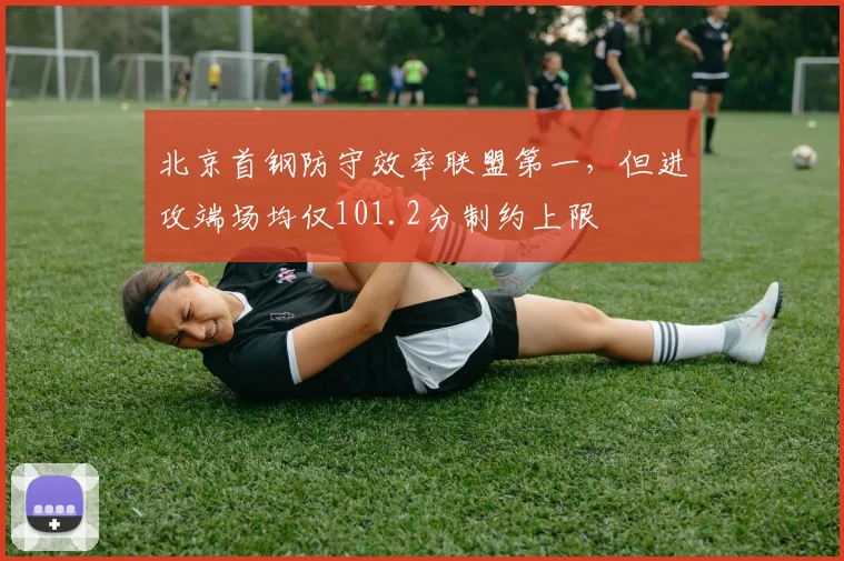 北京首钢防守效率联盟第一,但进攻端场均仅101.2分制约上限