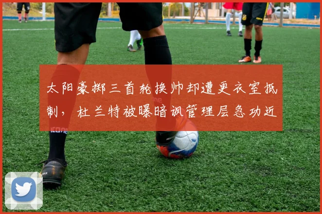太阳豪掷三首轮换帅却遭更衣室抵制,杜兰特被曝暗讽管理层急功近利